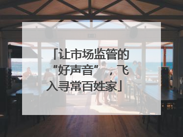让市场监管的“好声音”，飞入寻常百姓家